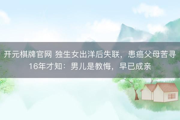 开元棋牌官网 独生女出洋后失联，患癌父母苦寻16年才知：男儿是教悔，早已成亲