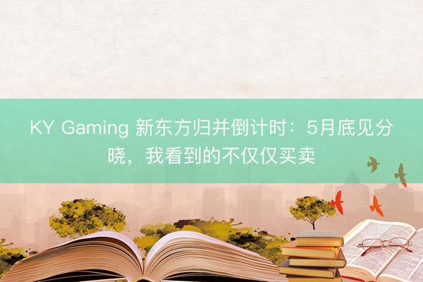 KY Gaming 新东方归并倒计时：5月底见分晓，我看到的不仅仅买卖