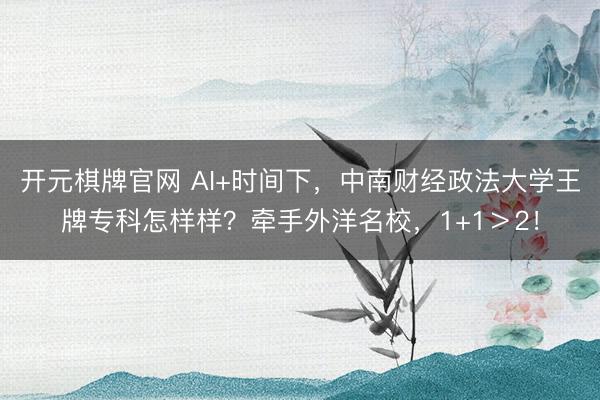 开元棋牌官网 AI+时间下，中南财经政法大学王牌专科怎样样？牵手外洋名校，1+1＞2！