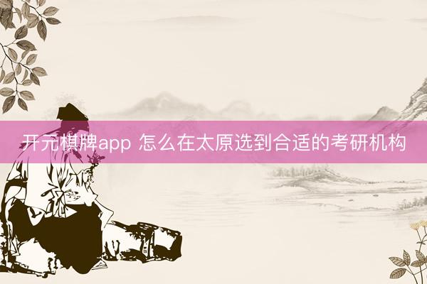 开元棋牌app 怎么在太原选到合适的考研机构