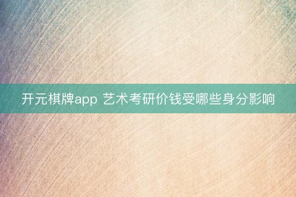 开元棋牌app 艺术考研价钱受哪些身分影响