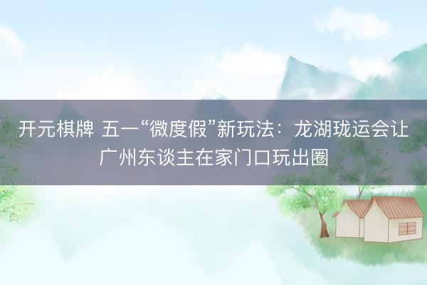 开元棋牌 五一“微度假”新玩法：龙湖珑运会让广州东谈主在家门口玩出圈