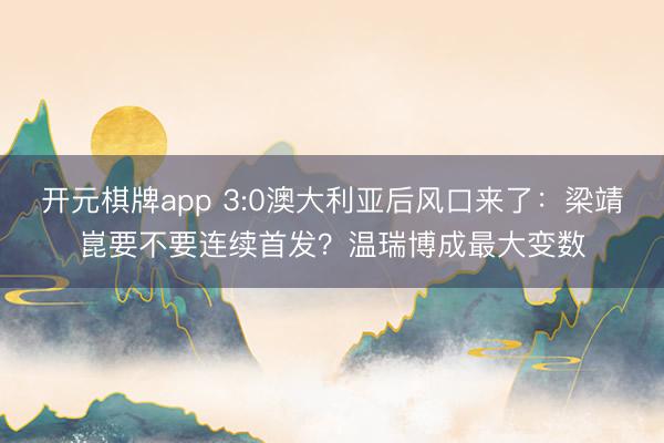 开元棋牌app 3:0澳大利亚后风口来了：梁靖崑要不要连续首发？温瑞博成最大变数