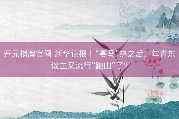 开元棋牌官网 新华读报｜“赛马”热之后，年青东谈主又流行“跑山”了？