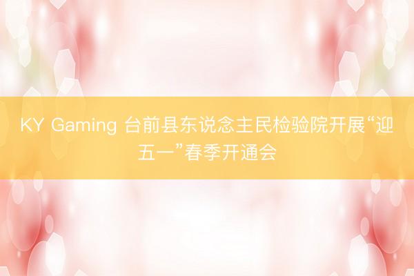 KY Gaming 台前县东说念主民检验院开展“迎五一”春季开通会