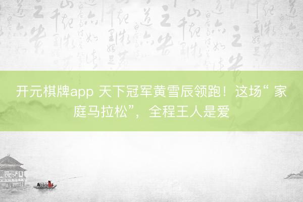 开元棋牌app 天下冠军黄雪辰领跑！这场“ 家庭马拉松”，全程王人是爱