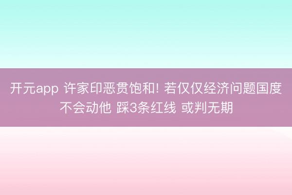 开元app 许家印恶贯饱和! 若仅仅经济问题国度不会动他 踩3条红线 或判无期