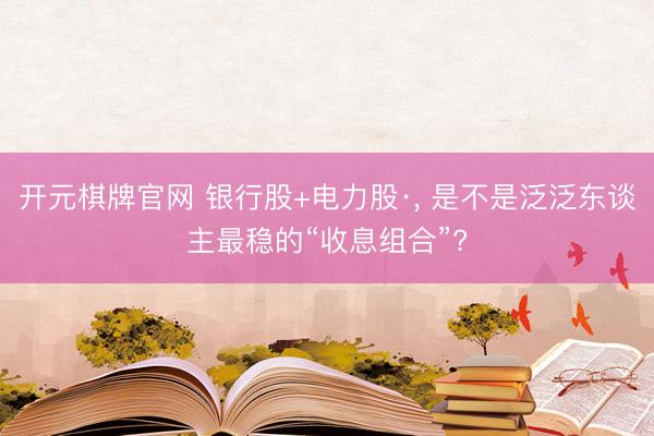 开元棋牌官网 银行股+电力股·， 是不是泛泛东谈主最稳的“收息组合”?
