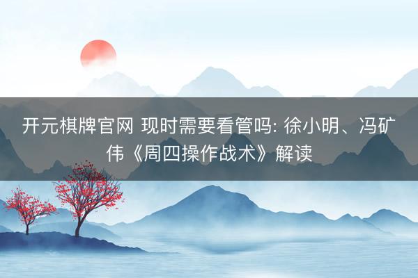 开元棋牌官网 现时需要看管吗: 徐小明、冯矿伟《周四操作战术》解读