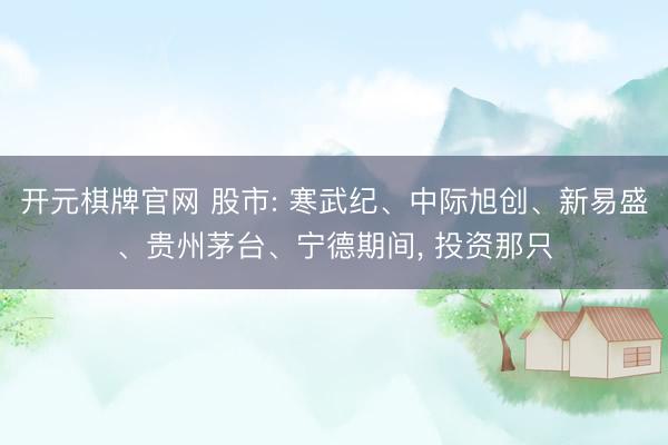 开元棋牌官网 股市: 寒武纪、中际旭创、新易盛、贵州茅台、宁德期间， 投资那只