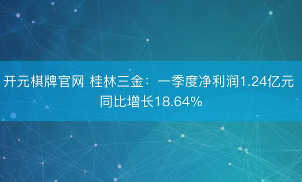 开元棋牌官网 桂林三金：一季度净利润1.24亿元 同比增长18.64%