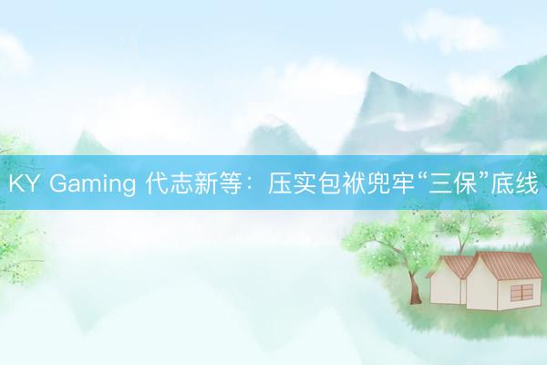 KY Gaming 代志新等：压实包袱兜牢“三保”底线