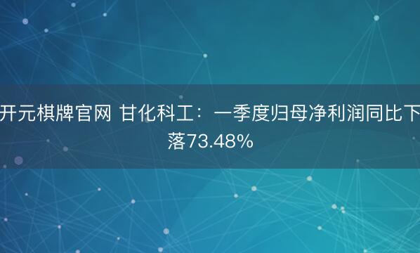 开元棋牌官网 甘化科工：一季度归母净利润同比下落73.48%