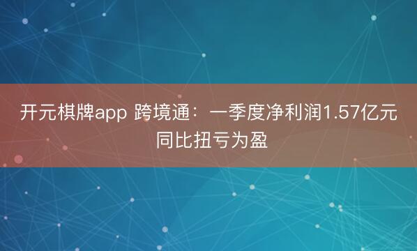 开元棋牌app 跨境通：一季度净利润1.57亿元 同比扭亏为盈