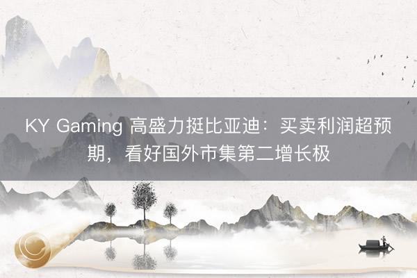 KY Gaming 高盛力挺比亚迪：买卖利润超预期，看好国外市集第二增长极