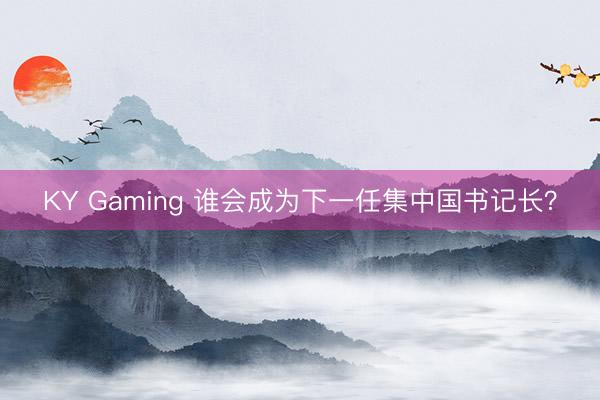 KY Gaming 谁会成为下一任集中国书记长？