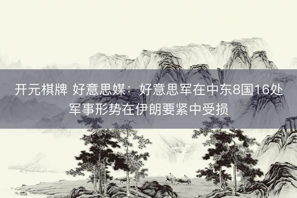 开元棋牌 好意思媒：好意思军在中东8国16处军事形势在伊朗要紧中受损