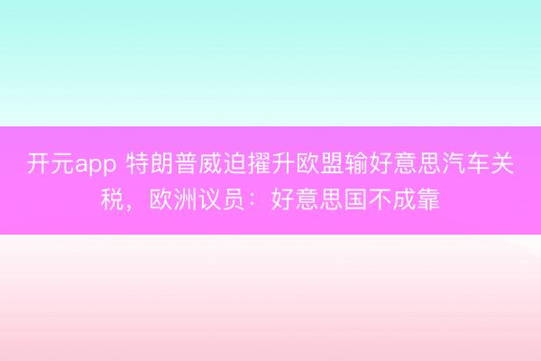 开元app 特朗普威迫擢升欧盟输好意思汽车关税，欧洲议员：好意思国不成靠