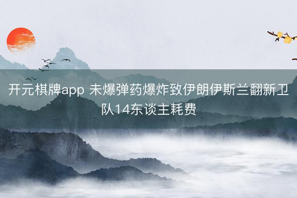 开元棋牌app 未爆弹药爆炸致伊朗伊斯兰翻新卫队14东谈主耗费