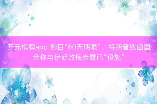 开元棋牌app 侧目“60天期限”，特朗普致函国会称与伊朗改悔步履已“设施”