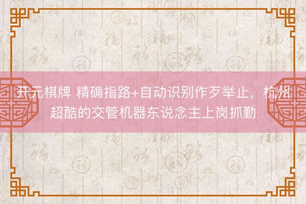 开元棋牌 精确指路+自动识别作歹举止，杭州超酷的交管机器东说念主上岗抓勤