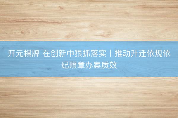 开元棋牌 在创新中狠抓落实丨推动升迁依规依纪照章办案质效