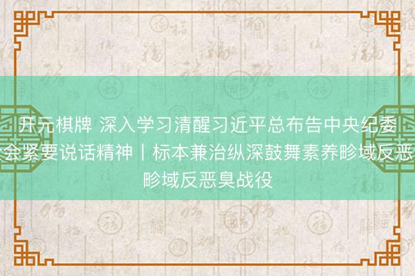 开元棋牌 深入学习清醒习近平总布告中央纪委五次全会紧要说话精神丨标本兼治纵深鼓舞素养畛域反恶臭战役