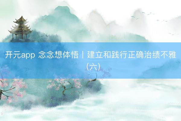 开元app 念念想体悟丨建立和践行正确治绩不雅（六）