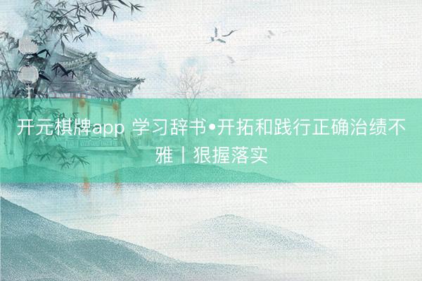 开元棋牌app 学习辞书•开拓和践行正确治绩不雅丨狠握落实