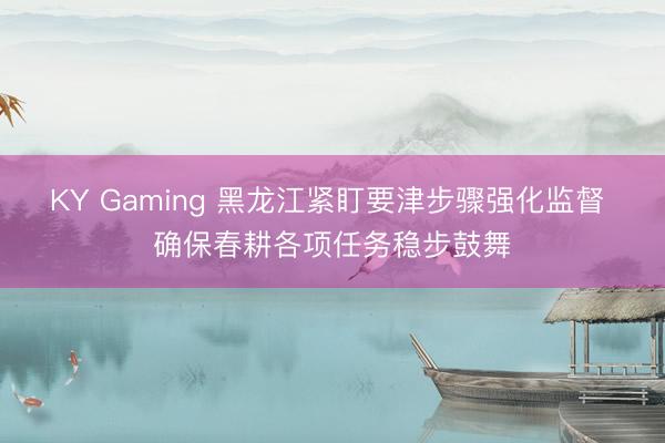 KY Gaming 黑龙江紧盯要津步骤强化监督 确保春耕各项任务稳步鼓舞