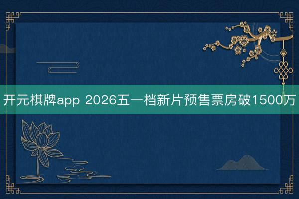 开元棋牌app 2026五一档新片预售票房破1500万