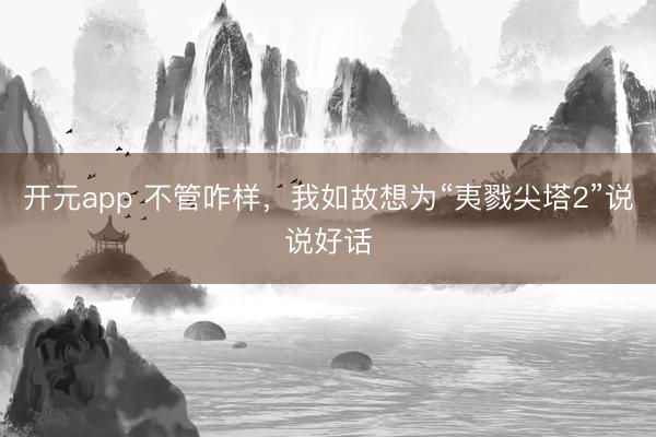 开元app 不管咋样，我如故想为“夷戮尖塔2”说说好话