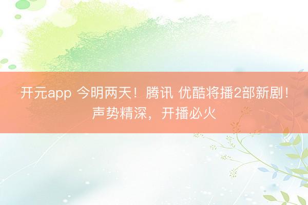 开元app 今明两天！腾讯 优酷将播2部新剧！声势精深，开播必火