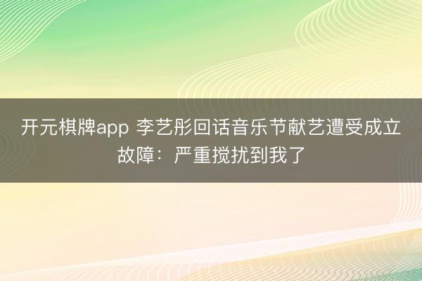 开元棋牌app 李艺彤回话音乐节献艺遭受成立故障：严重搅扰到我了