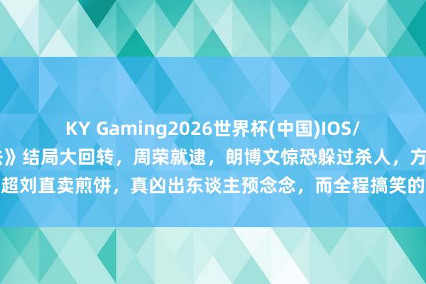 KY Gaming2026世界杯(中国)IOS/安卓官方下载 《低才略犯法》结局大回转,周荣就逮,朗博文惊恐躲过杀人,方超刘直卖煎饼,真凶出东谈主预念念,而全程搞笑的笨贼,结局最让东谈主无意