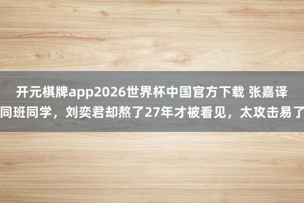 开元棋牌app2026世界杯中国官方下载 张嘉译同班同学,刘奕君却熬了27年才被看见,太攻击易了
