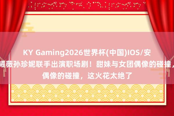 KY Gaming2026世界杯(中国)IOS/安卓官方下载 田曦薇孙珍妮联手出演职场剧！甜妹与女团偶像的碰撞，这火花太绝了