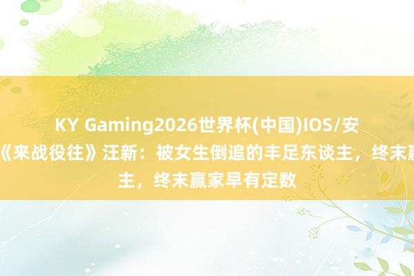 KY Gaming2026世界杯(中国)IOS/安卓官方下载 《来战役往》汪新:被女生倒追的丰足东谈主,终末赢家早有定数