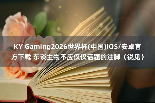 KY Gaming2026世界杯(中国)IOS/安卓官方下载 东谈主物不应仅仅话题的注脚(锐见)