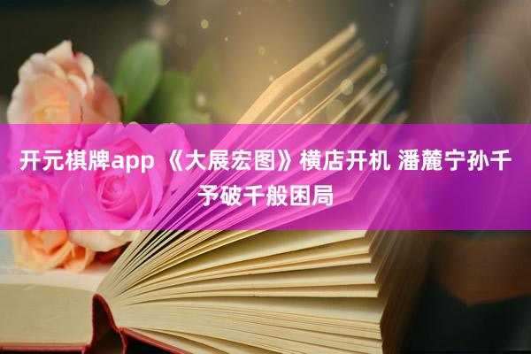 开元棋牌app 《大展宏图》横店开机 潘麓宁孙千予破千般困局