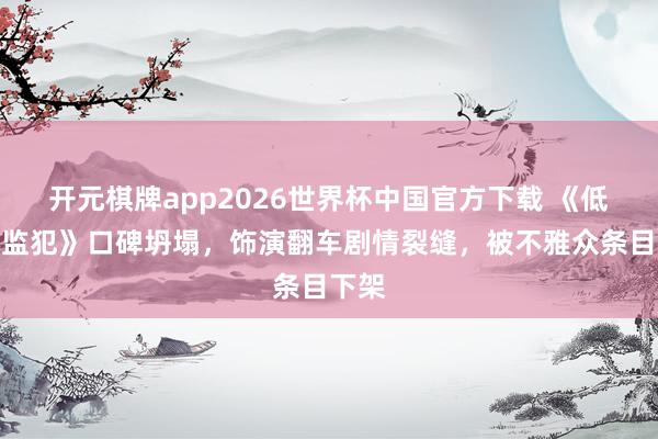 开元棋牌app2026世界杯中国官方下载 《低智商监犯》口碑坍塌,饰演翻车剧情裂缝,被不雅众条目下架