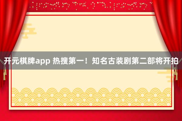 开元棋牌app 热搜第一!知名古装剧第二部将开拍