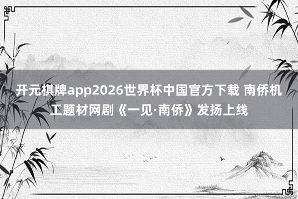 开元棋牌app2026世界杯中国官方下载 南侨机工题材网剧《一见·南侨》发扬上线