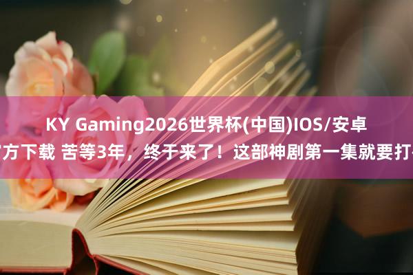 KY Gaming2026世界杯(中国)IOS/安卓官方下载 苦等3年,终于来了!这部神剧第一集就要打码