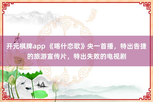 开元棋牌app 《喀什恋歌》央一首播,特出告捷的旅游宣传片,特出失败的电视剧