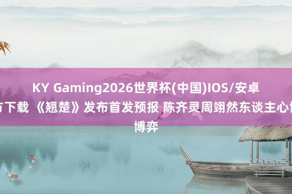 KY Gaming2026世界杯(中国)IOS/安卓官方下载 《翘楚》发布首发预报 陈齐灵周翊然东谈主心博弈