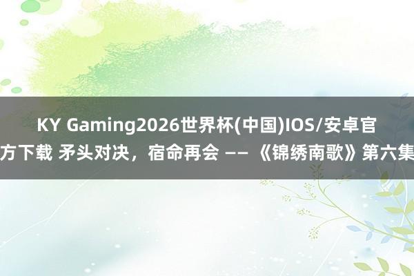 KY Gaming2026世界杯(中国)IOS/安卓官方下载 矛头对决,宿命再会 —— 《锦绣南歌》第六集