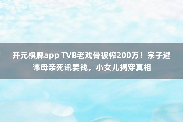 开元棋牌app TVB老戏骨被榨200万!宗子避讳母亲死讯要钱,小女儿揭穿真相