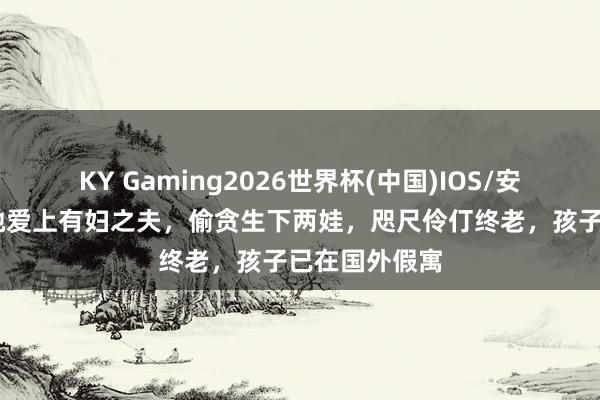 KY Gaming2026世界杯(中国)IOS/安卓官方下载 她爱上有妇之夫,偷贪生下两娃,咫尺伶仃终老,孩子已在国外假寓