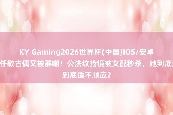 KY Gaming2026世界杯(中国)IOS/安卓官方下载 任敏古偶又被群嘲!公法纹抢镜被女配秒杀,她到底适不顺应?